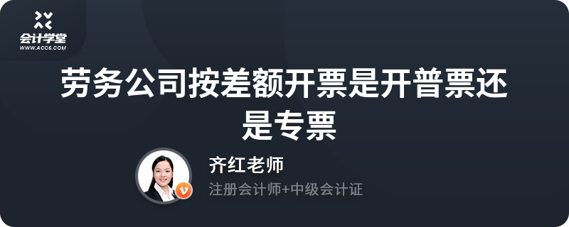 劳务公司差额开票 普票还是专票？理解规则的前提是与税务合规并驾齐驱